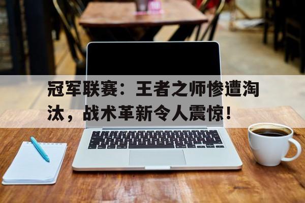 冠军联赛：王者之师惨遭淘汰，战术革新令人震惊！